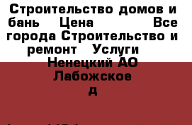 Строительство домов и бань  › Цена ­ 10 000 - Все города Строительство и ремонт » Услуги   . Ненецкий АО,Лабожское д.